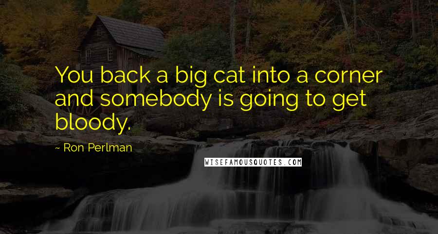 Ron Perlman Quotes: You back a big cat into a corner and somebody is going to get bloody.