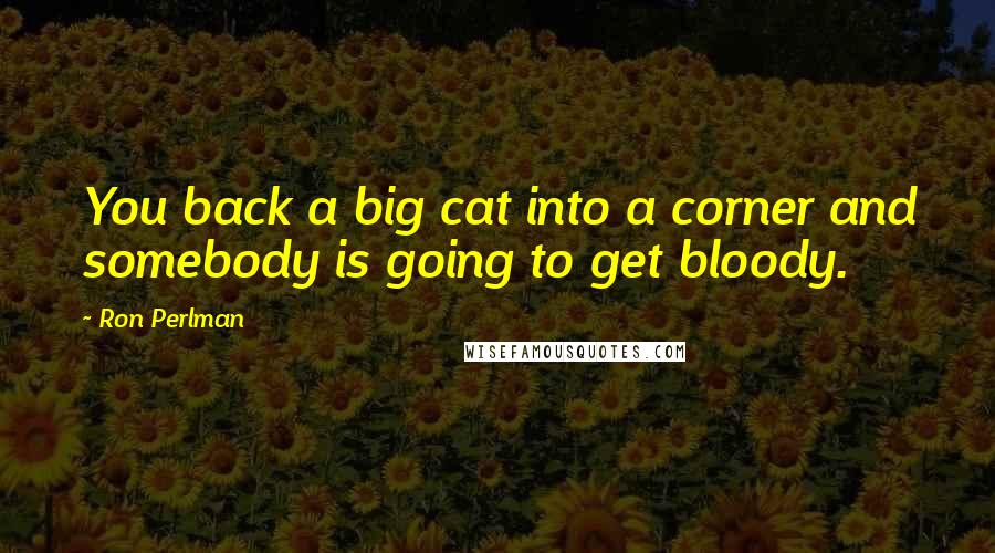 Ron Perlman Quotes: You back a big cat into a corner and somebody is going to get bloody.