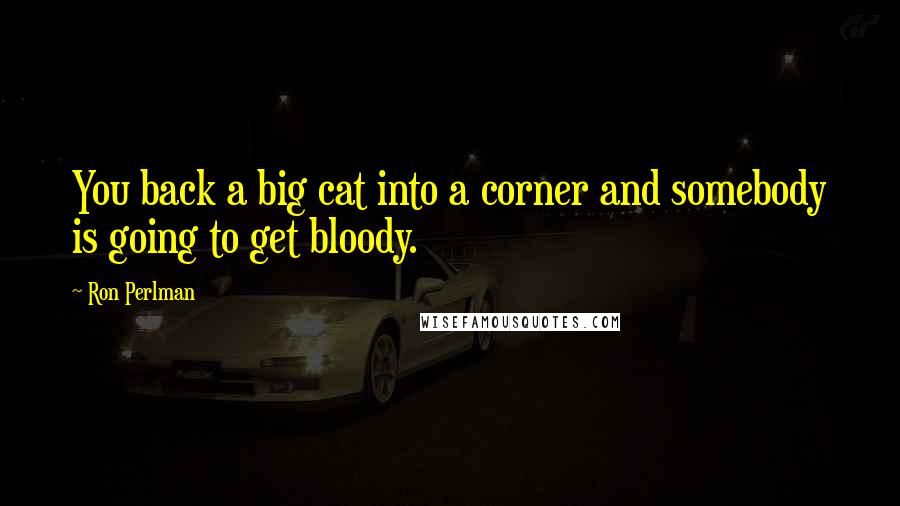 Ron Perlman Quotes: You back a big cat into a corner and somebody is going to get bloody.