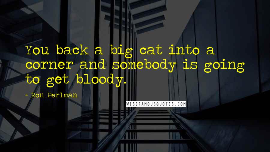 Ron Perlman Quotes: You back a big cat into a corner and somebody is going to get bloody.