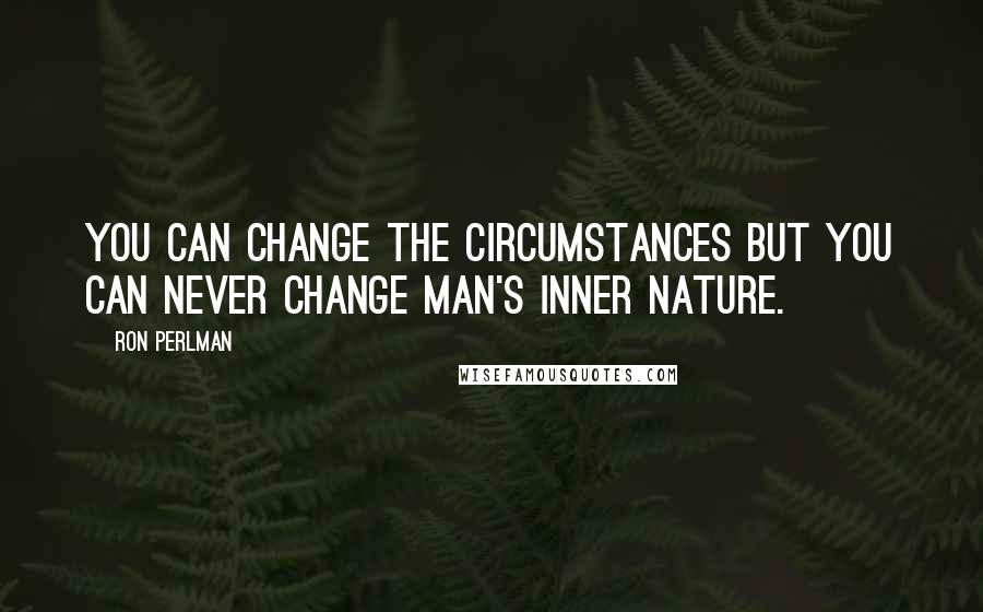 Ron Perlman Quotes: You can change the circumstances but you can never change man's inner nature.