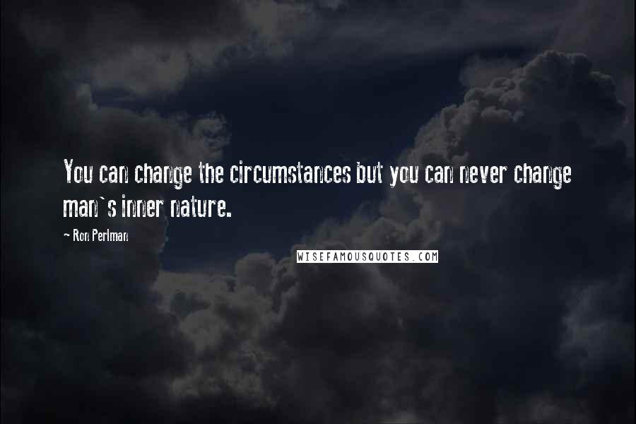 Ron Perlman Quotes: You can change the circumstances but you can never change man's inner nature.
