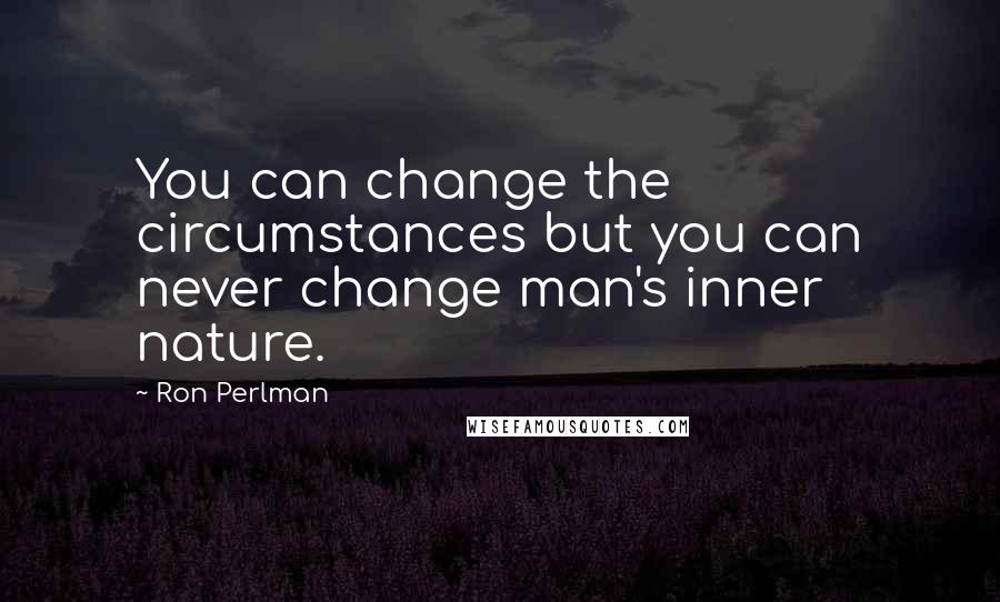 Ron Perlman Quotes: You can change the circumstances but you can never change man's inner nature.