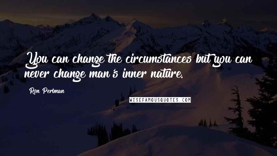 Ron Perlman Quotes: You can change the circumstances but you can never change man's inner nature.