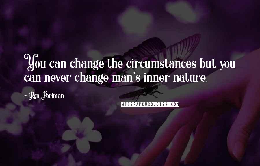 Ron Perlman Quotes: You can change the circumstances but you can never change man's inner nature.