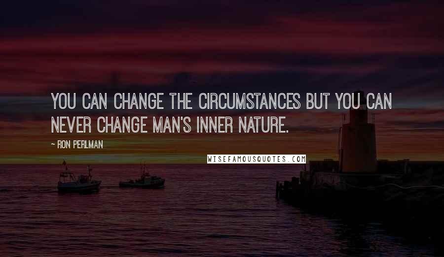 Ron Perlman Quotes: You can change the circumstances but you can never change man's inner nature.