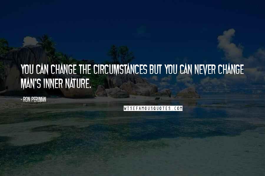 Ron Perlman Quotes: You can change the circumstances but you can never change man's inner nature.