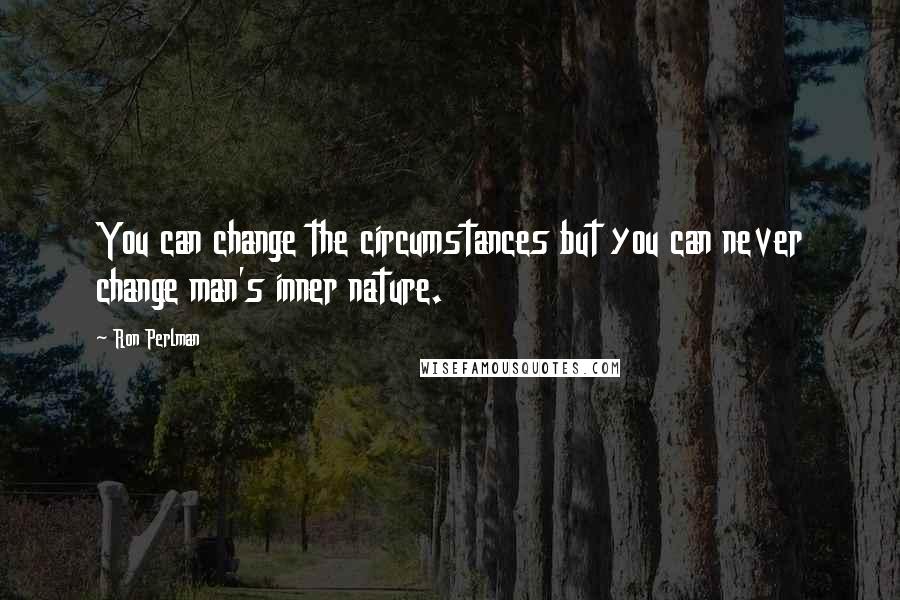 Ron Perlman Quotes: You can change the circumstances but you can never change man's inner nature.
