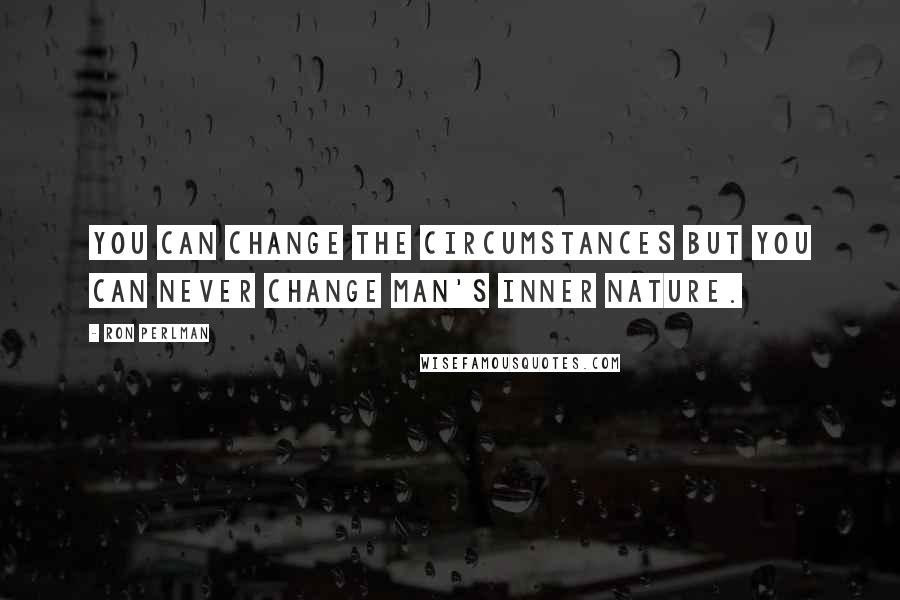 Ron Perlman Quotes: You can change the circumstances but you can never change man's inner nature.