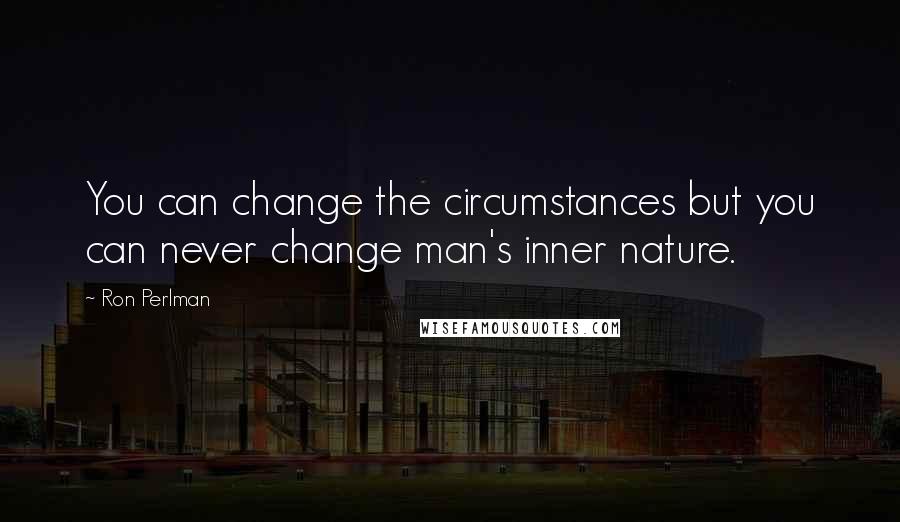 Ron Perlman Quotes: You can change the circumstances but you can never change man's inner nature.