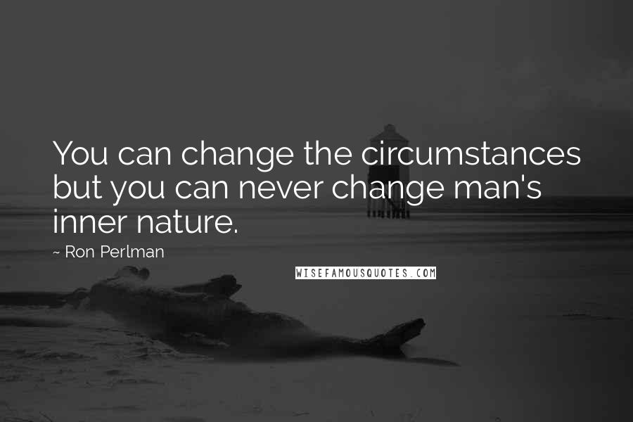 Ron Perlman Quotes: You can change the circumstances but you can never change man's inner nature.