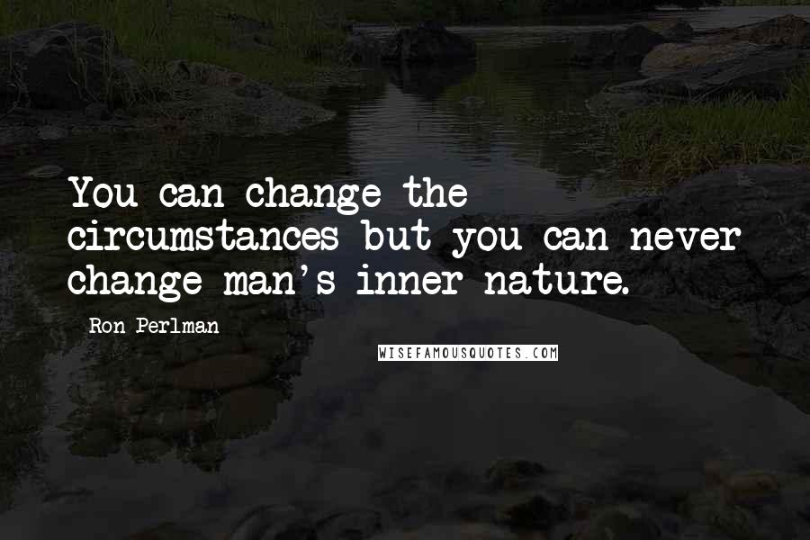 Ron Perlman Quotes: You can change the circumstances but you can never change man's inner nature.