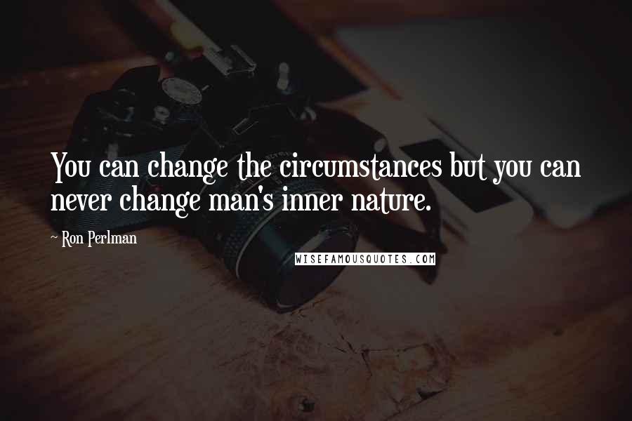 Ron Perlman Quotes: You can change the circumstances but you can never change man's inner nature.
