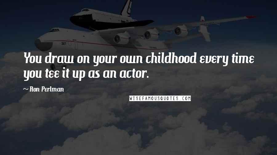 Ron Perlman Quotes: You draw on your own childhood every time you tee it up as an actor.