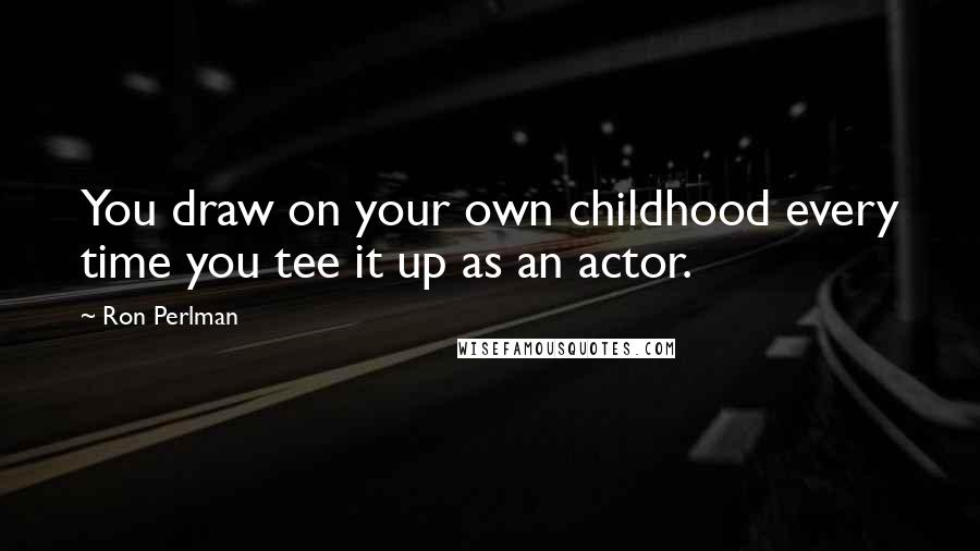Ron Perlman Quotes: You draw on your own childhood every time you tee it up as an actor.