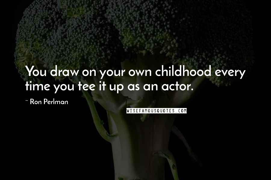 Ron Perlman Quotes: You draw on your own childhood every time you tee it up as an actor.