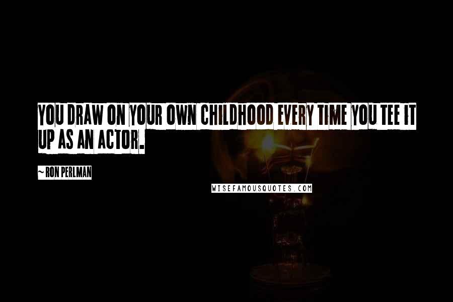 Ron Perlman Quotes: You draw on your own childhood every time you tee it up as an actor.