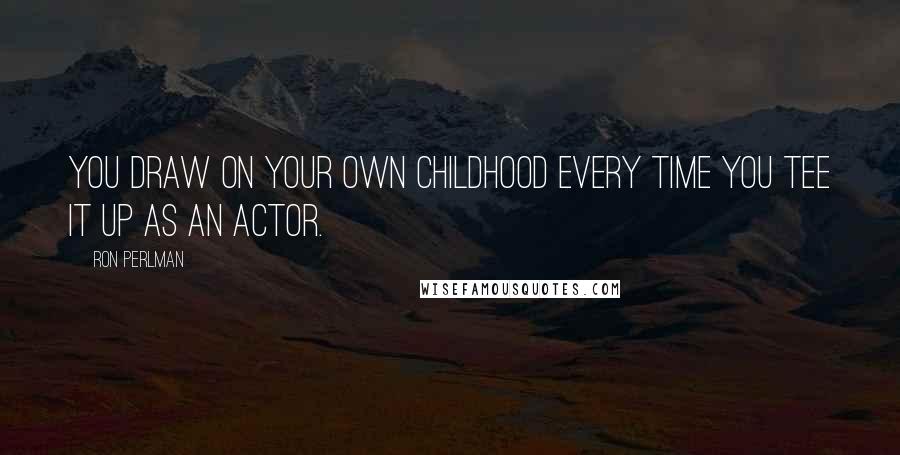 Ron Perlman Quotes: You draw on your own childhood every time you tee it up as an actor.