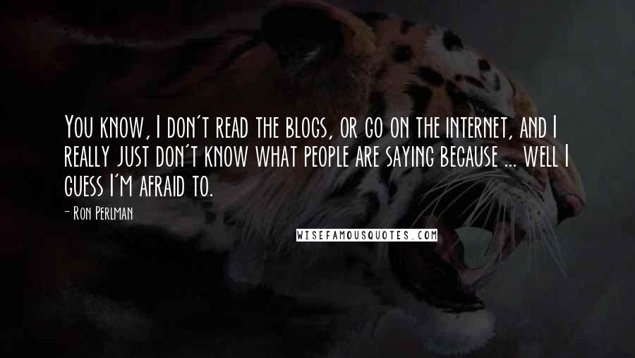 Ron Perlman Quotes: You know, I don't read the blogs, or go on the internet, and I really just don't know what people are saying because ... well I guess I'm afraid to.