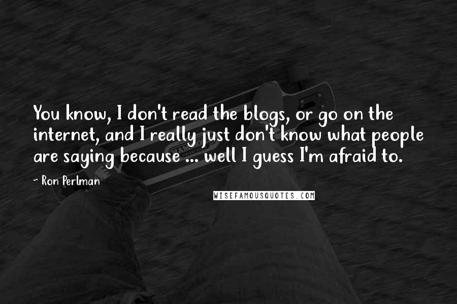 Ron Perlman Quotes: You know, I don't read the blogs, or go on the internet, and I really just don't know what people are saying because ... well I guess I'm afraid to.