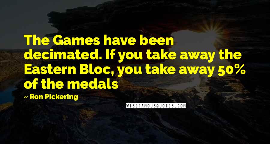 Ron Pickering Quotes: The Games have been decimated. If you take away the Eastern Bloc, you take away 50% of the medals