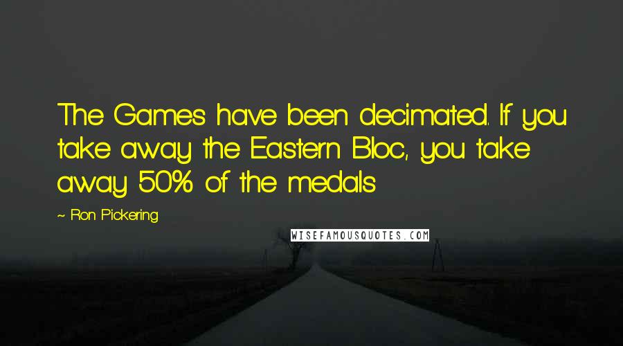 Ron Pickering Quotes: The Games have been decimated. If you take away the Eastern Bloc, you take away 50% of the medals