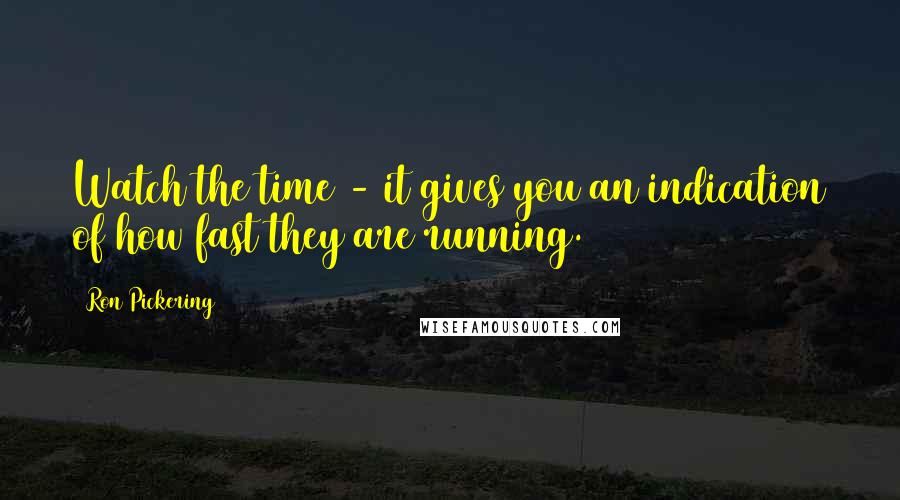 Ron Pickering Quotes: Watch the time - it gives you an indication of how fast they are running.