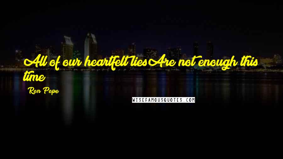 Ron Pope Quotes: All of our heartfelt liesAre not enough this time