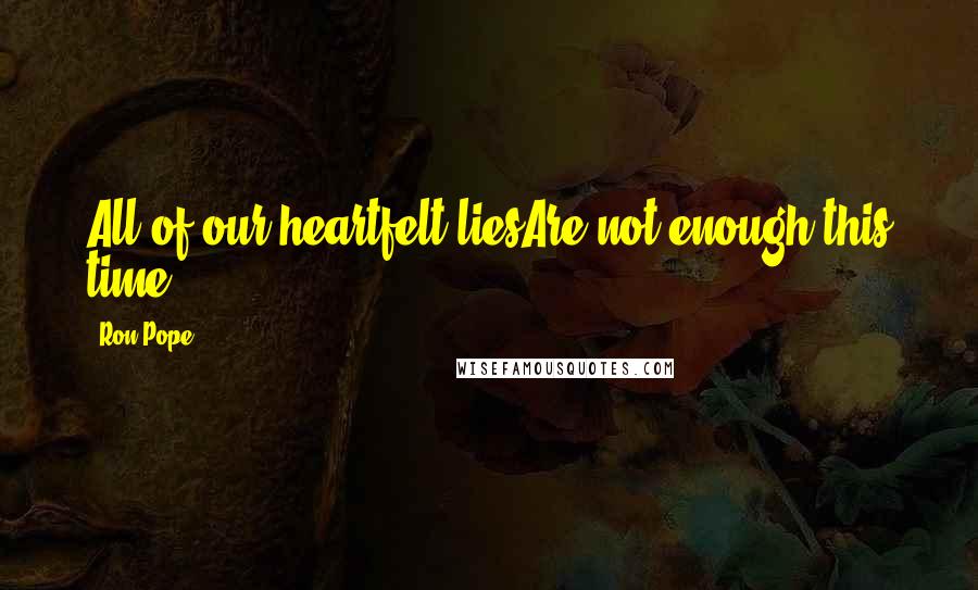 Ron Pope Quotes: All of our heartfelt liesAre not enough this time