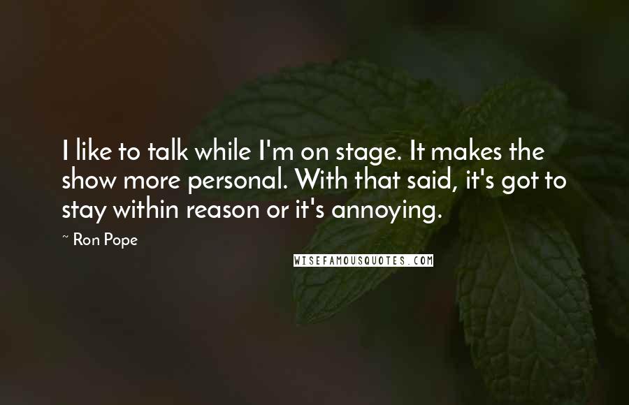 Ron Pope Quotes: I like to talk while I'm on stage. It makes the show more personal. With that said, it's got to stay within reason or it's annoying.