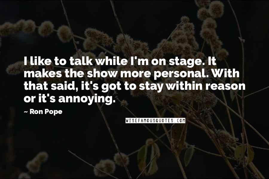 Ron Pope Quotes: I like to talk while I'm on stage. It makes the show more personal. With that said, it's got to stay within reason or it's annoying.