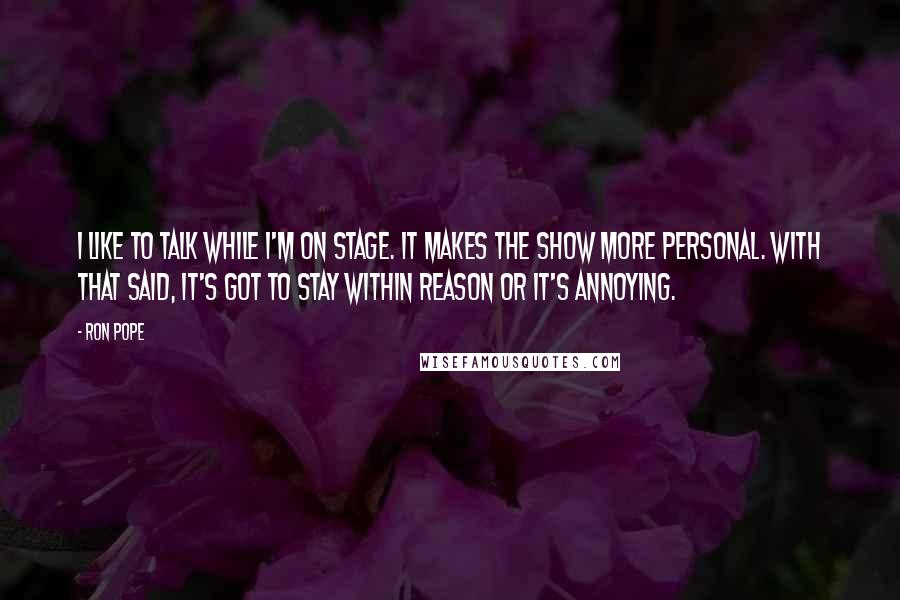 Ron Pope Quotes: I like to talk while I'm on stage. It makes the show more personal. With that said, it's got to stay within reason or it's annoying.