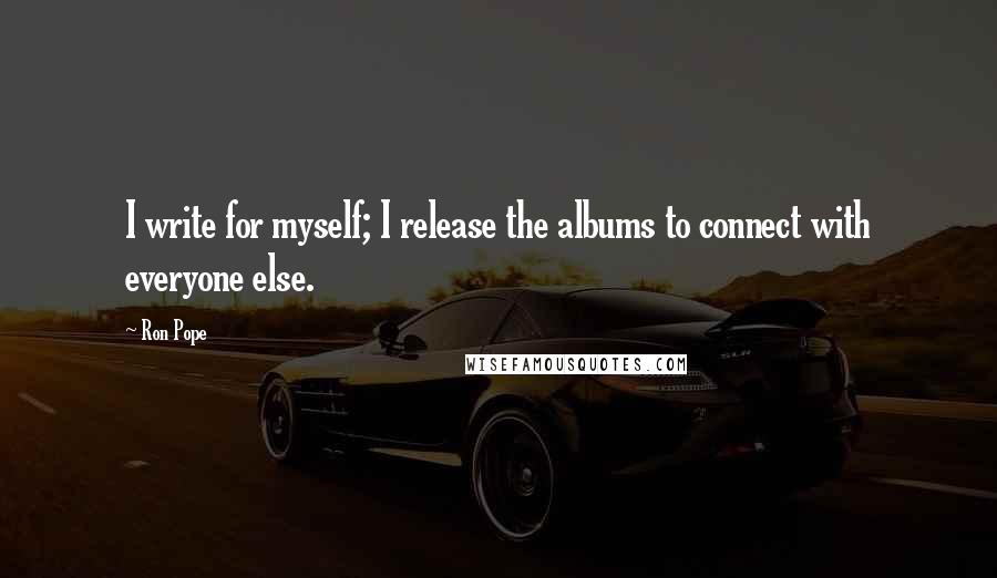 Ron Pope Quotes: I write for myself; I release the albums to connect with everyone else.