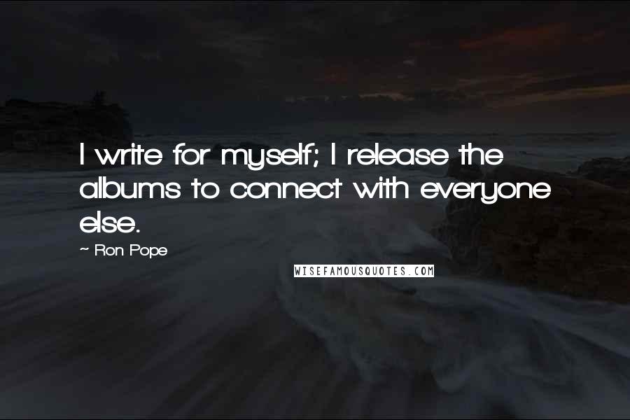 Ron Pope Quotes: I write for myself; I release the albums to connect with everyone else.
