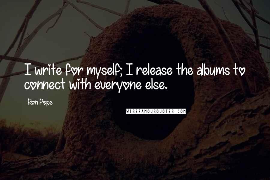 Ron Pope Quotes: I write for myself; I release the albums to connect with everyone else.