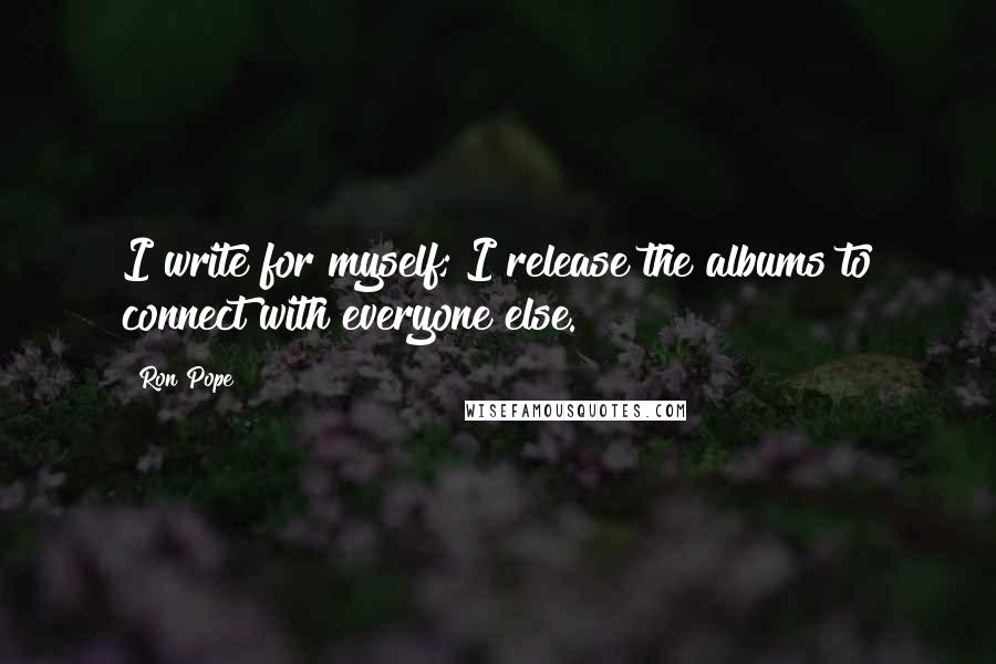 Ron Pope Quotes: I write for myself; I release the albums to connect with everyone else.
