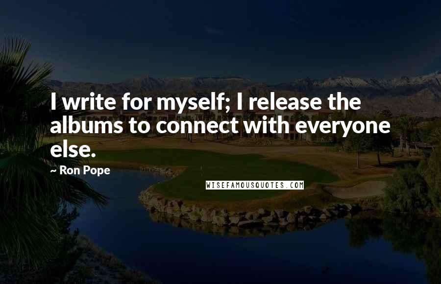 Ron Pope Quotes: I write for myself; I release the albums to connect with everyone else.