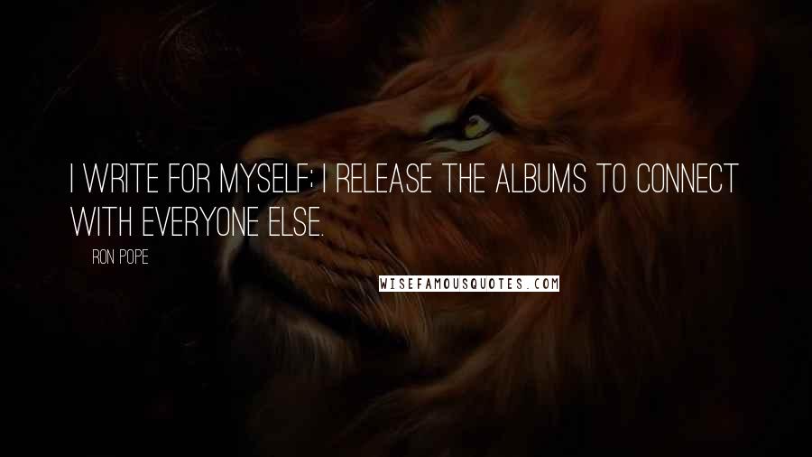 Ron Pope Quotes: I write for myself; I release the albums to connect with everyone else.