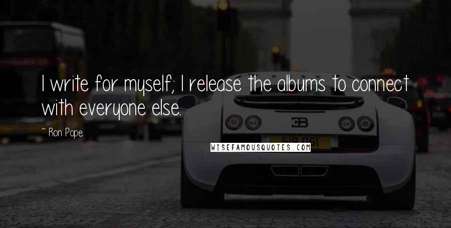 Ron Pope Quotes: I write for myself; I release the albums to connect with everyone else.