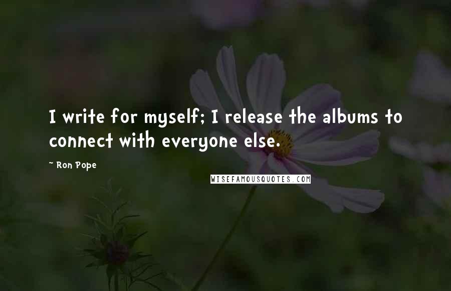 Ron Pope Quotes: I write for myself; I release the albums to connect with everyone else.