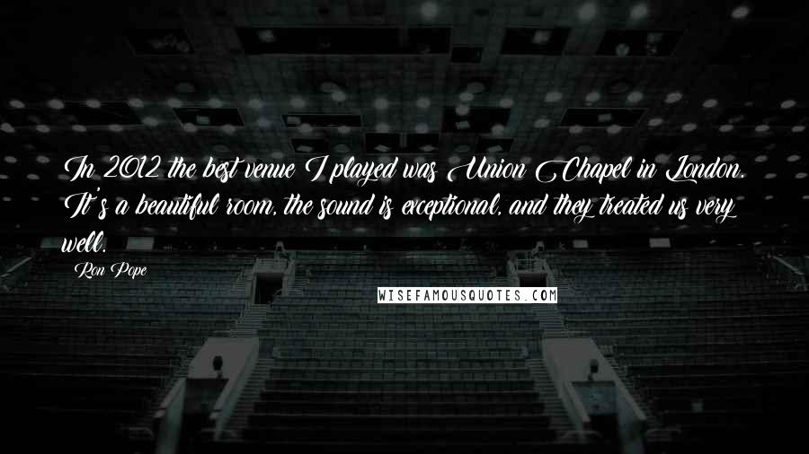 Ron Pope Quotes: In 2012 the best venue I played was Union Chapel in London. It's a beautiful room, the sound is exceptional, and they treated us very well.