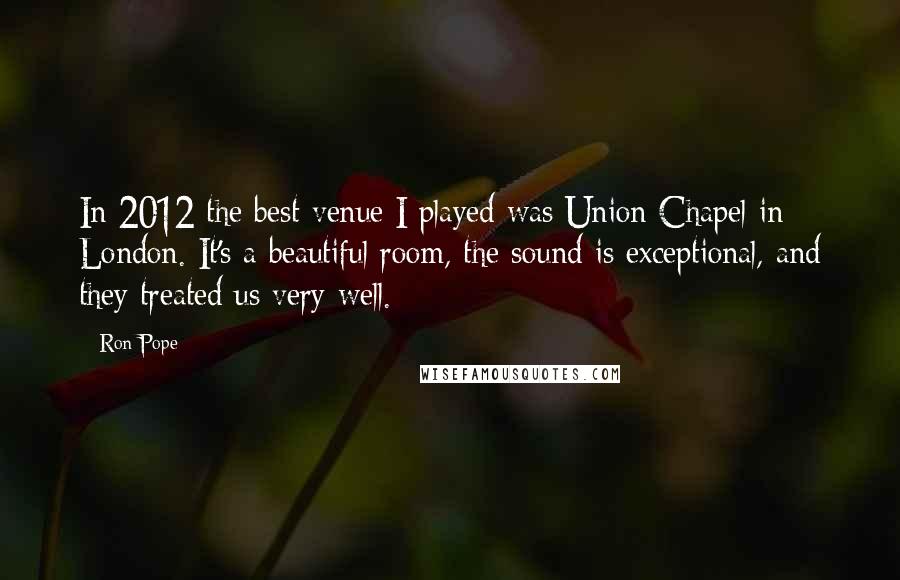 Ron Pope Quotes: In 2012 the best venue I played was Union Chapel in London. It's a beautiful room, the sound is exceptional, and they treated us very well.