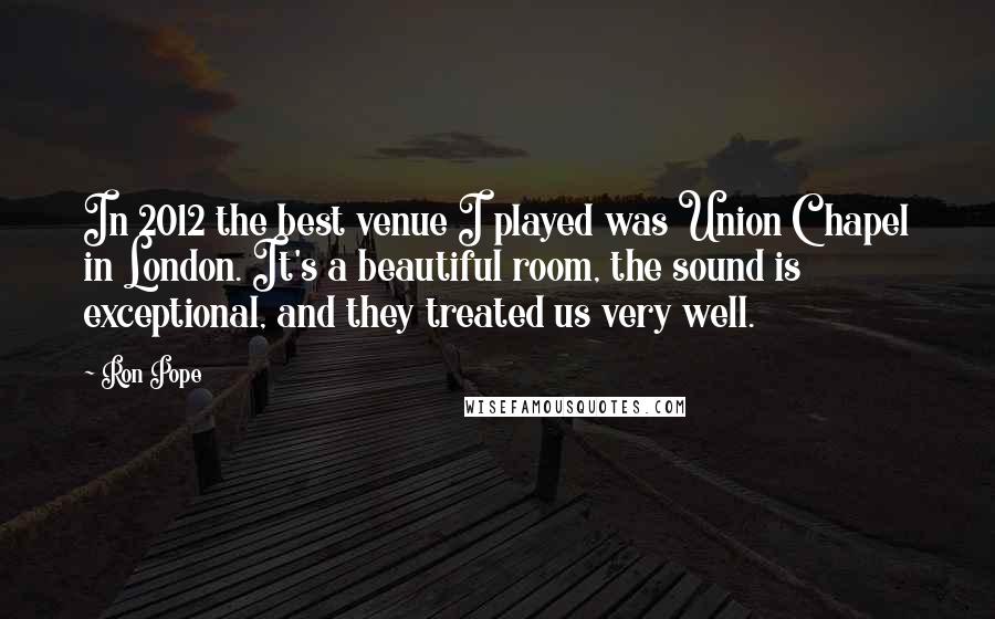 Ron Pope Quotes: In 2012 the best venue I played was Union Chapel in London. It's a beautiful room, the sound is exceptional, and they treated us very well.