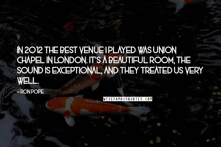 Ron Pope Quotes: In 2012 the best venue I played was Union Chapel in London. It's a beautiful room, the sound is exceptional, and they treated us very well.