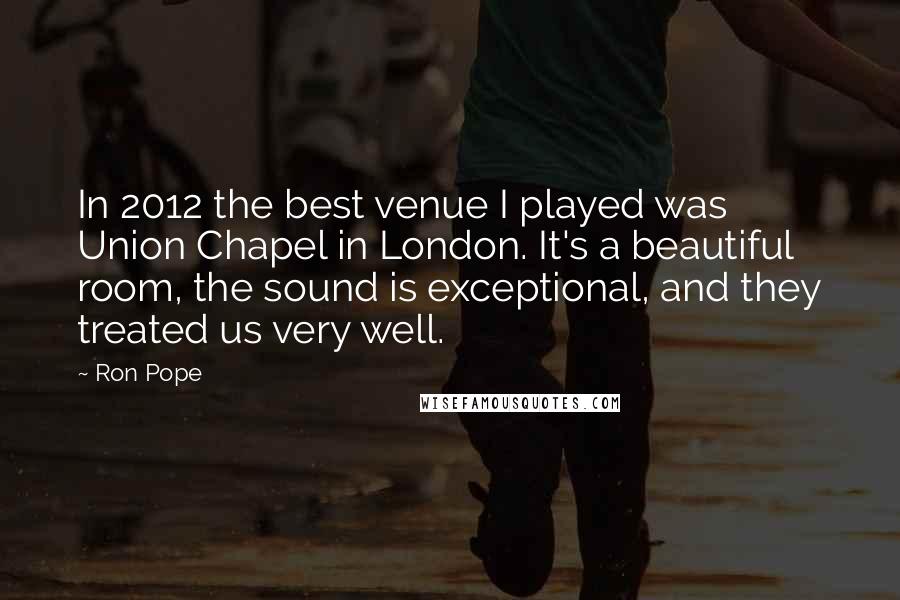 Ron Pope Quotes: In 2012 the best venue I played was Union Chapel in London. It's a beautiful room, the sound is exceptional, and they treated us very well.