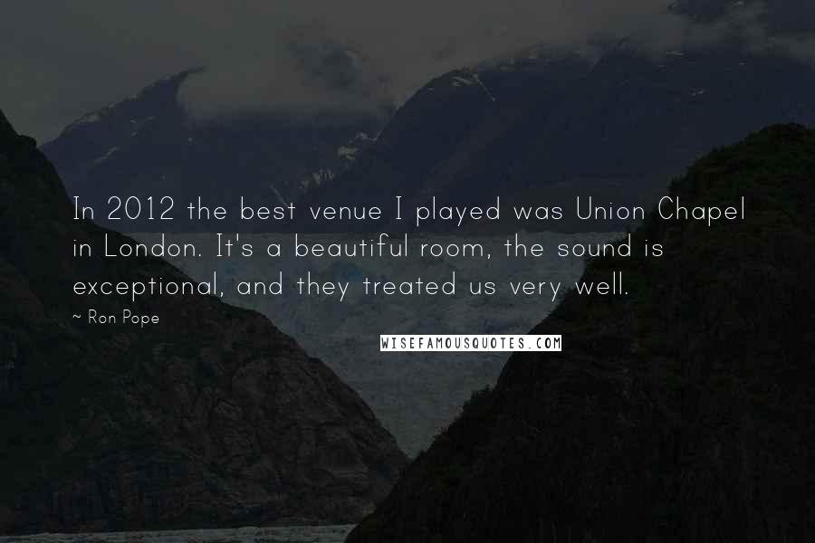 Ron Pope Quotes: In 2012 the best venue I played was Union Chapel in London. It's a beautiful room, the sound is exceptional, and they treated us very well.