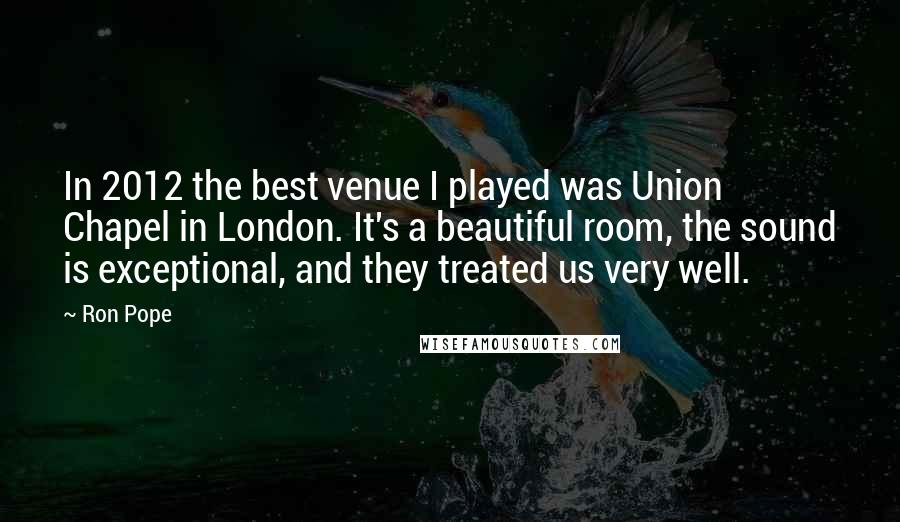 Ron Pope Quotes: In 2012 the best venue I played was Union Chapel in London. It's a beautiful room, the sound is exceptional, and they treated us very well.