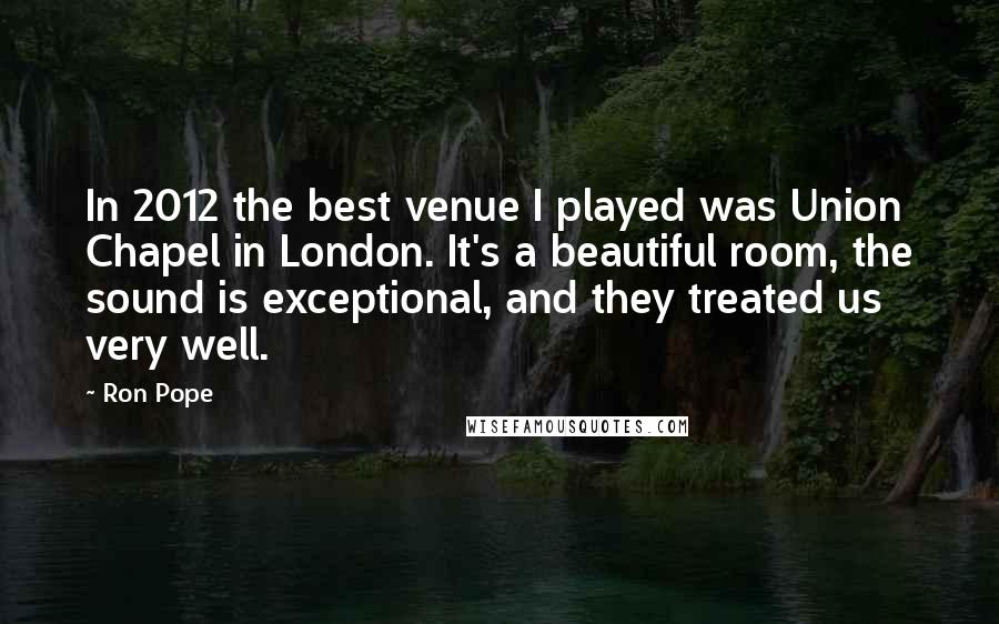 Ron Pope Quotes: In 2012 the best venue I played was Union Chapel in London. It's a beautiful room, the sound is exceptional, and they treated us very well.