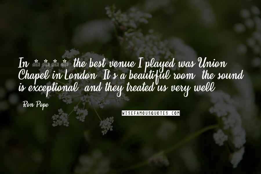 Ron Pope Quotes: In 2012 the best venue I played was Union Chapel in London. It's a beautiful room, the sound is exceptional, and they treated us very well.