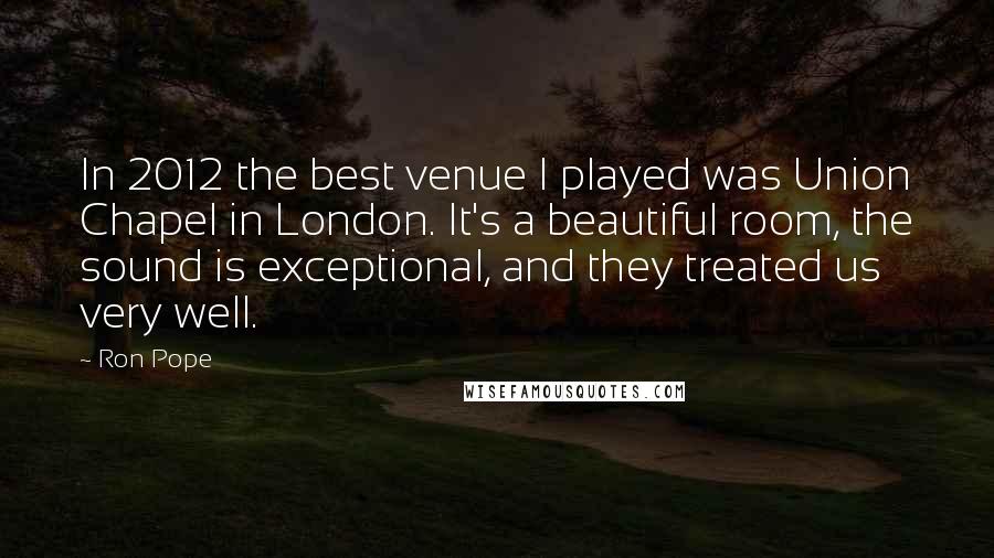 Ron Pope Quotes: In 2012 the best venue I played was Union Chapel in London. It's a beautiful room, the sound is exceptional, and they treated us very well.